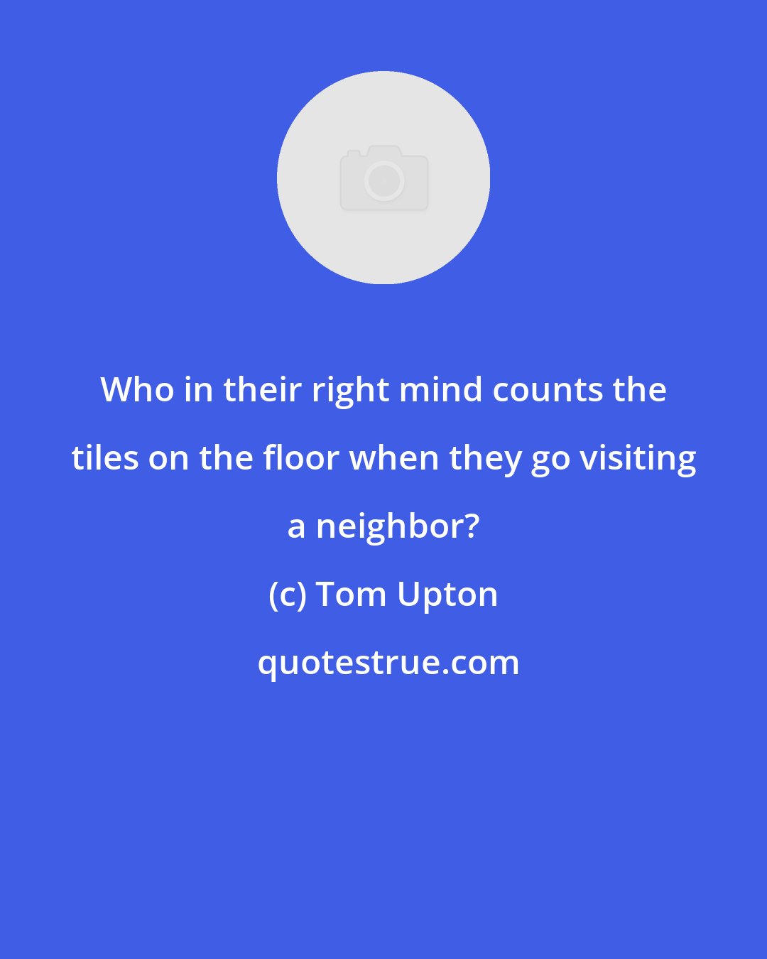 Tom Upton: Who in their right mind counts the tiles on the floor when they go visiting a neighbor?