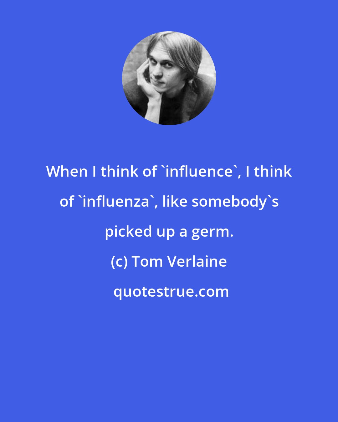 Tom Verlaine: When I think of 'influence', I think of 'influenza', like somebody's picked up a germ.