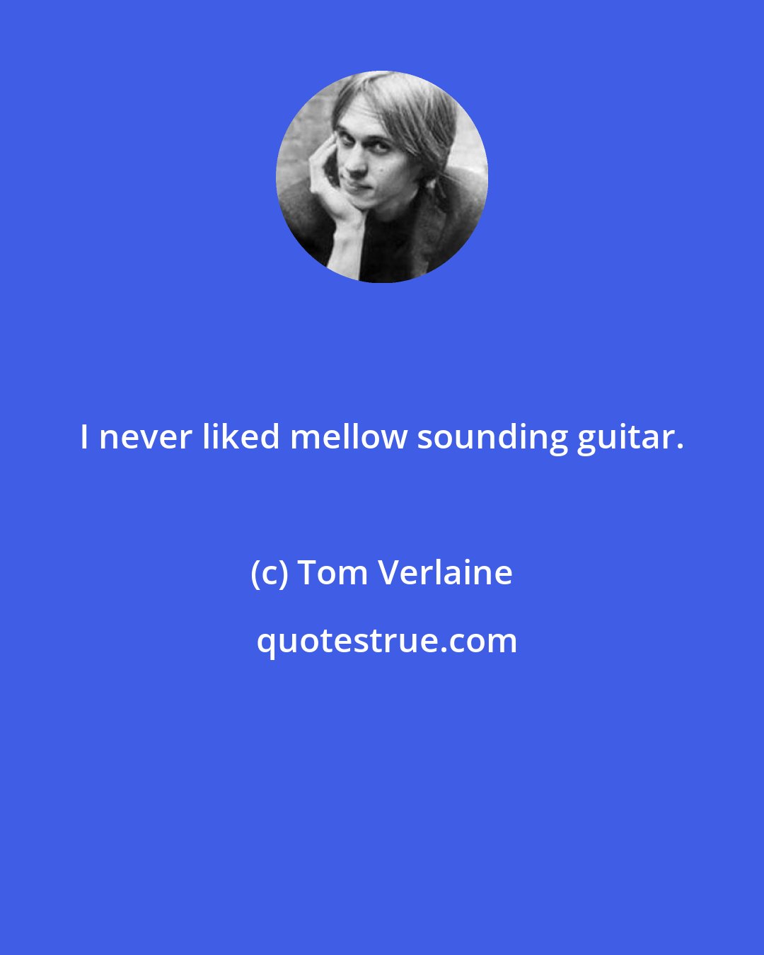 Tom Verlaine: I never liked mellow sounding guitar.