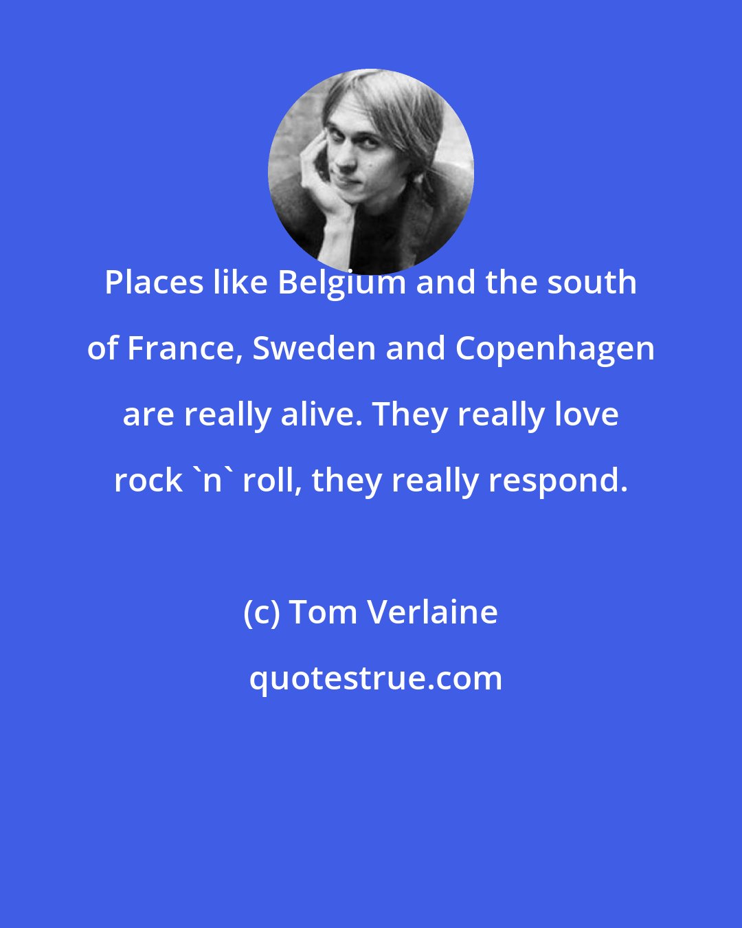 Tom Verlaine: Places like Belgium and the south of France, Sweden and Copenhagen are really alive. They really love rock 'n' roll, they really respond.