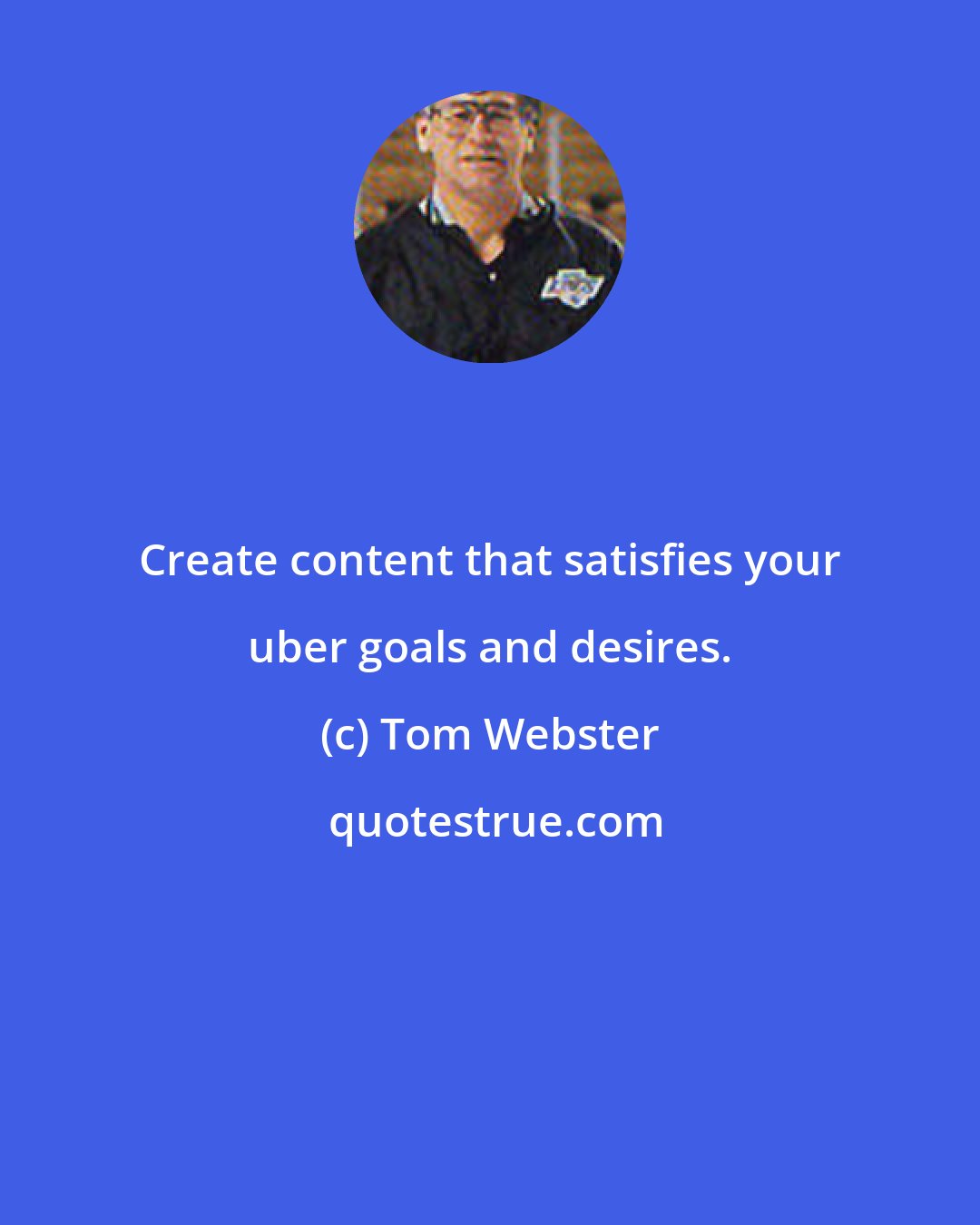 Tom Webster: Create content that satisfies your uber goals and desires.