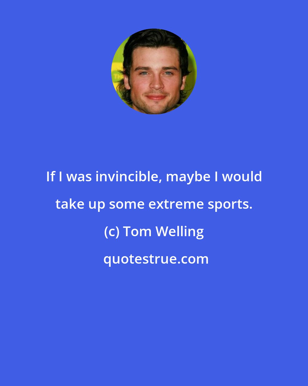 Tom Welling: If I was invincible, maybe I would take up some extreme sports.