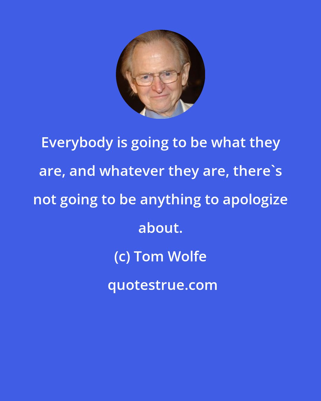 Tom Wolfe: Everybody is going to be what they are, and whatever they are, there's not going to be anything to apologize about.