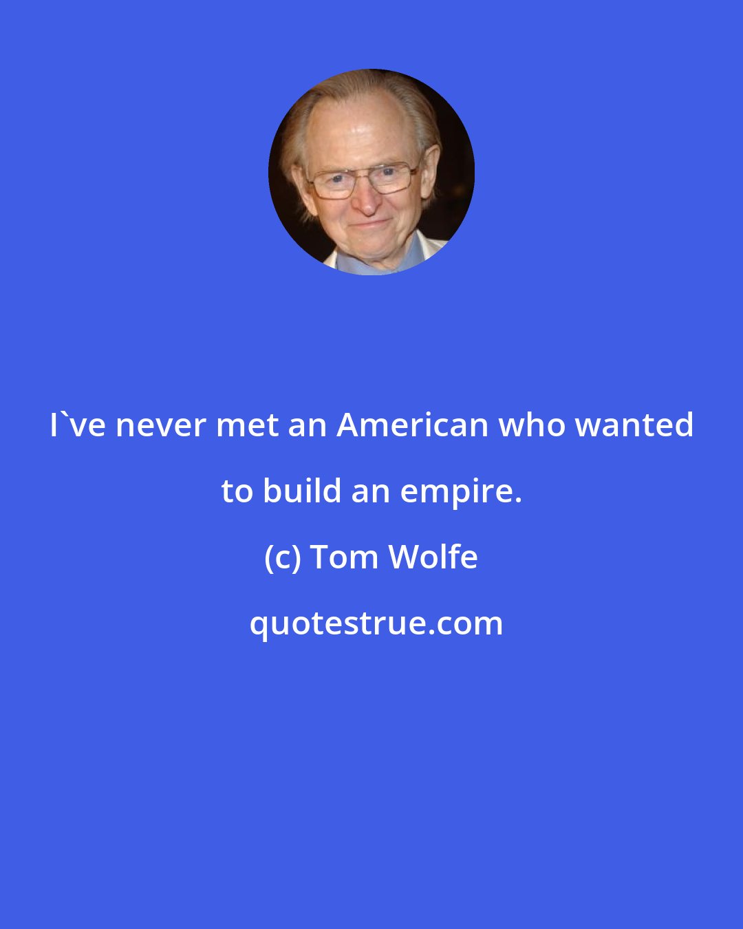 Tom Wolfe: I've never met an American who wanted to build an empire.