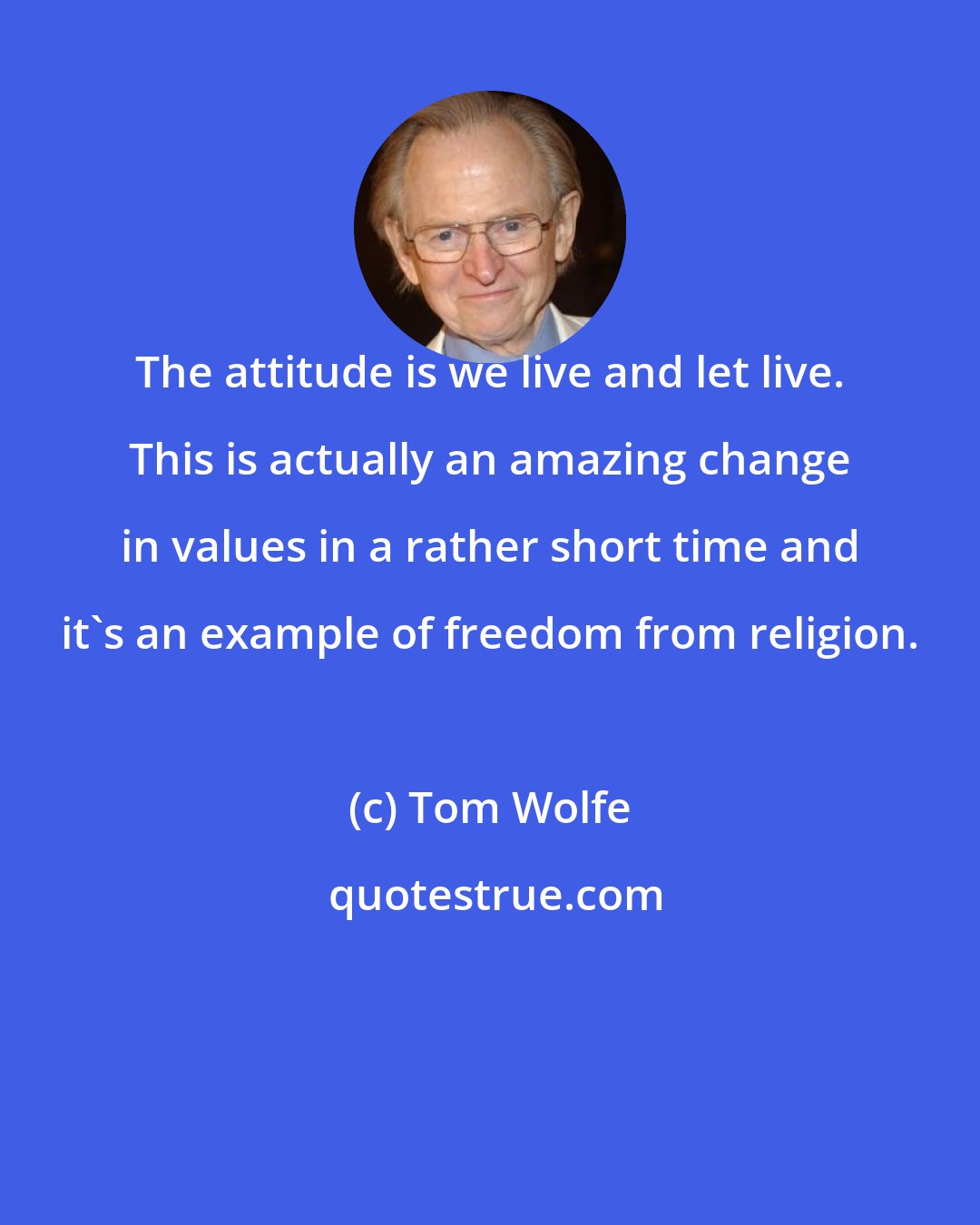 Tom Wolfe: The attitude is we live and let live. This is actually an amazing change in values in a rather short time and it's an example of freedom from religion.