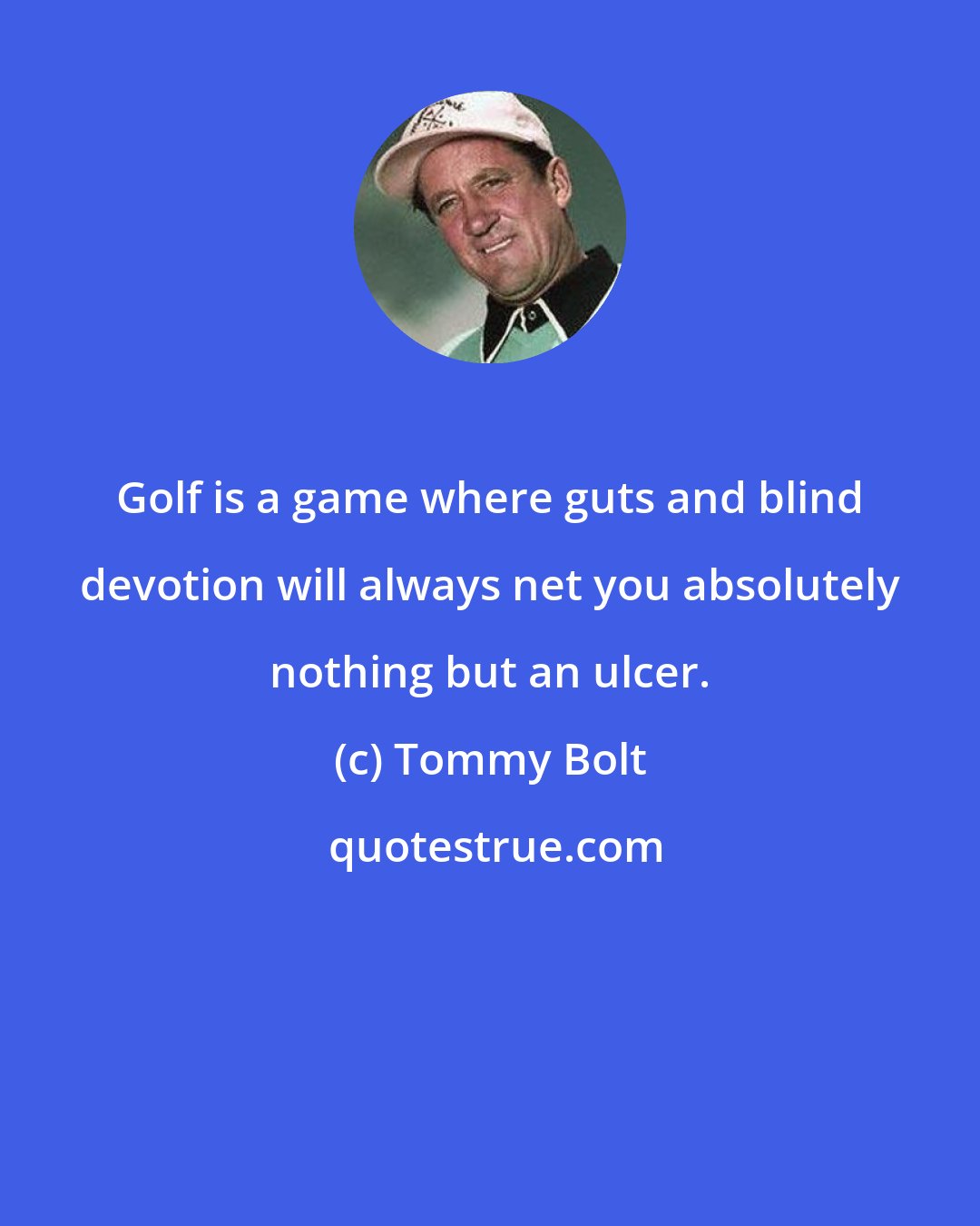 Tommy Bolt: Golf is a game where guts and blind devotion will always net you absolutely nothing but an ulcer.