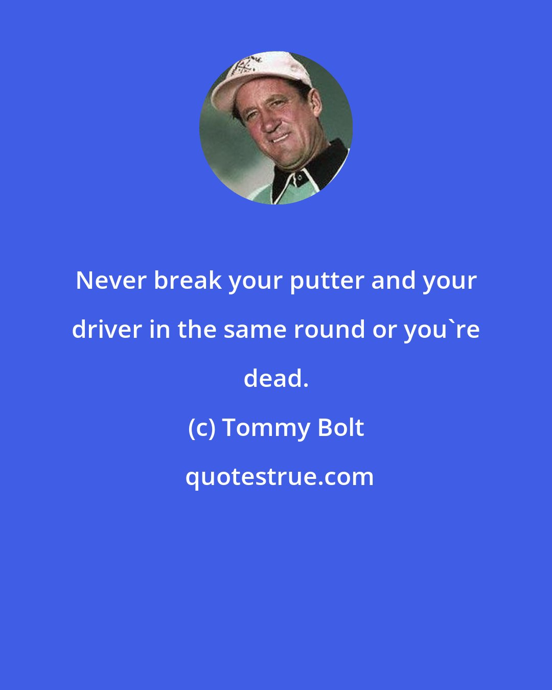 Tommy Bolt: Never break your putter and your driver in the same round or you're dead.