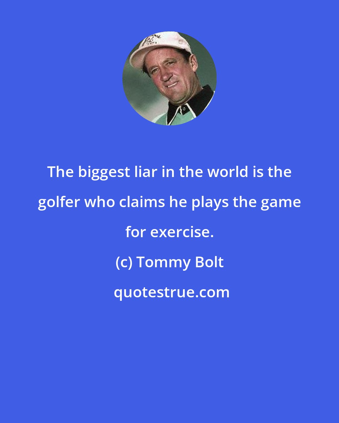 Tommy Bolt: The biggest liar in the world is the golfer who claims he plays the game for exercise.