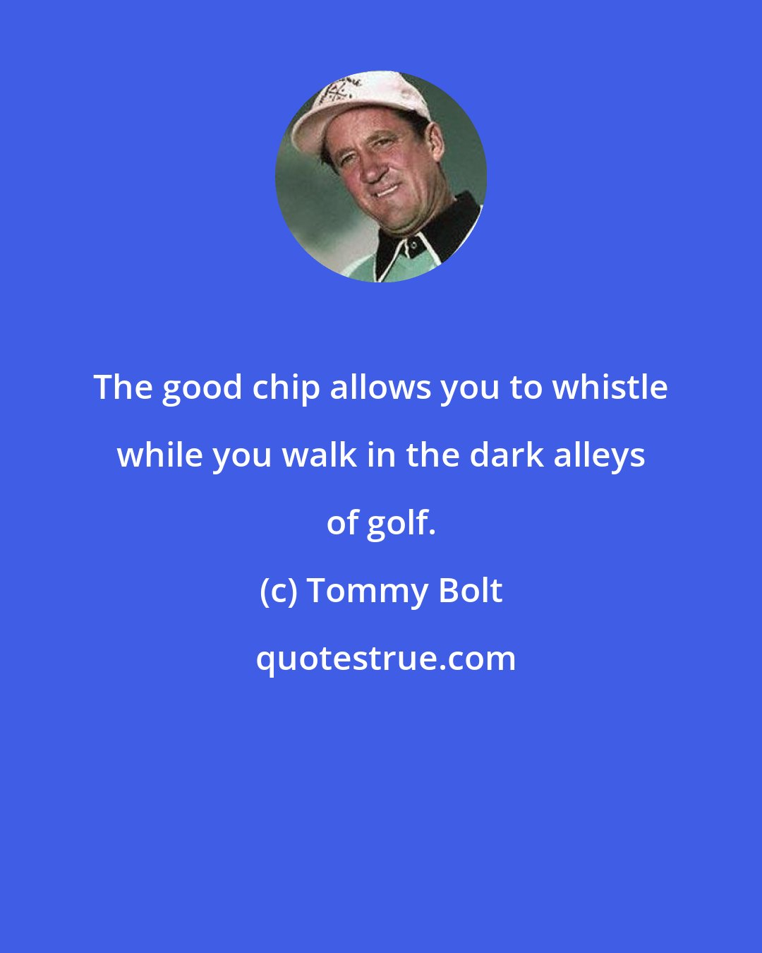Tommy Bolt: The good chip allows you to whistle while you walk in the dark alleys of golf.