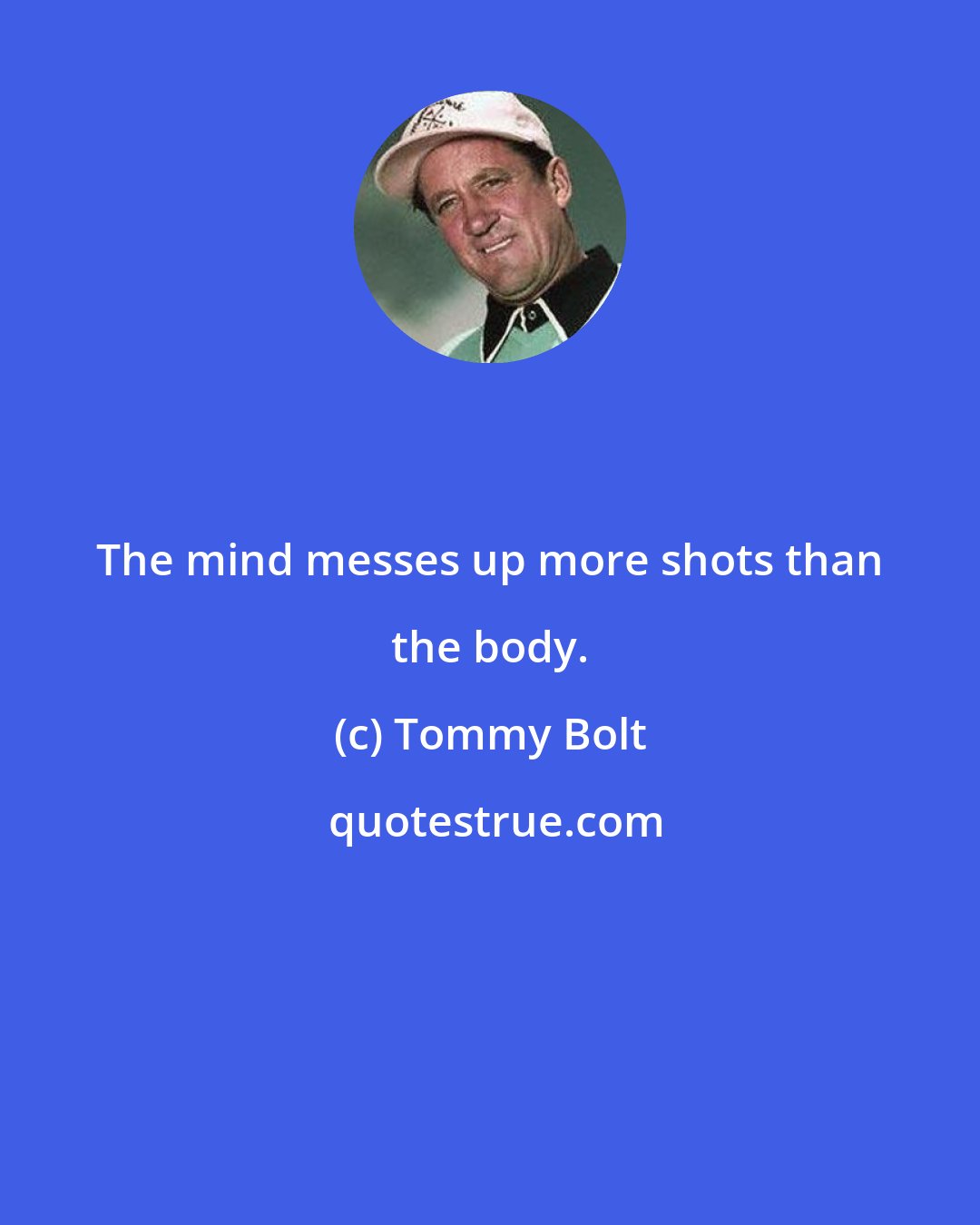 Tommy Bolt: The mind messes up more shots than the body.