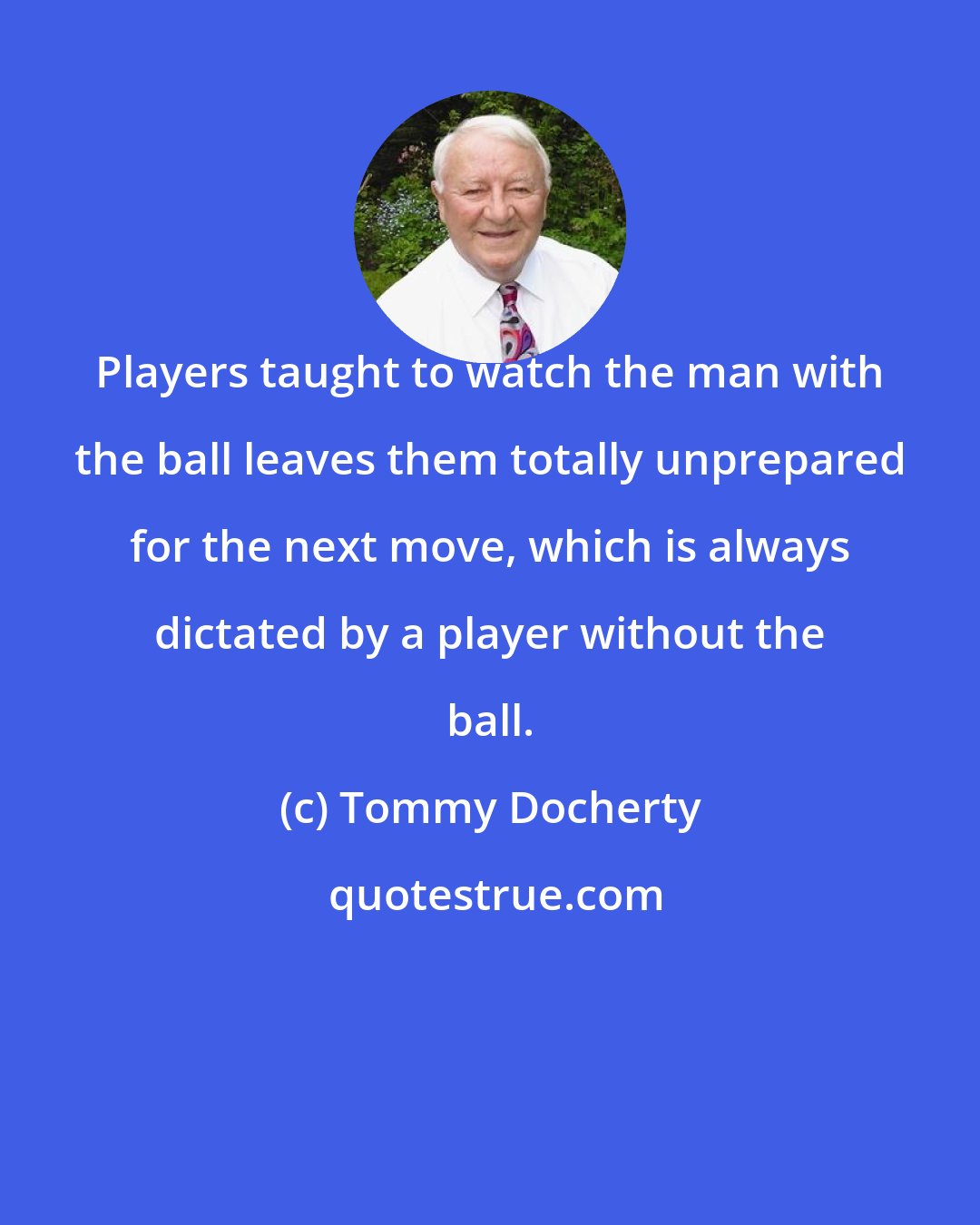 Tommy Docherty: Players taught to watch the man with the ball leaves them totally unprepared for the next move, which is always dictated by a player without the ball.