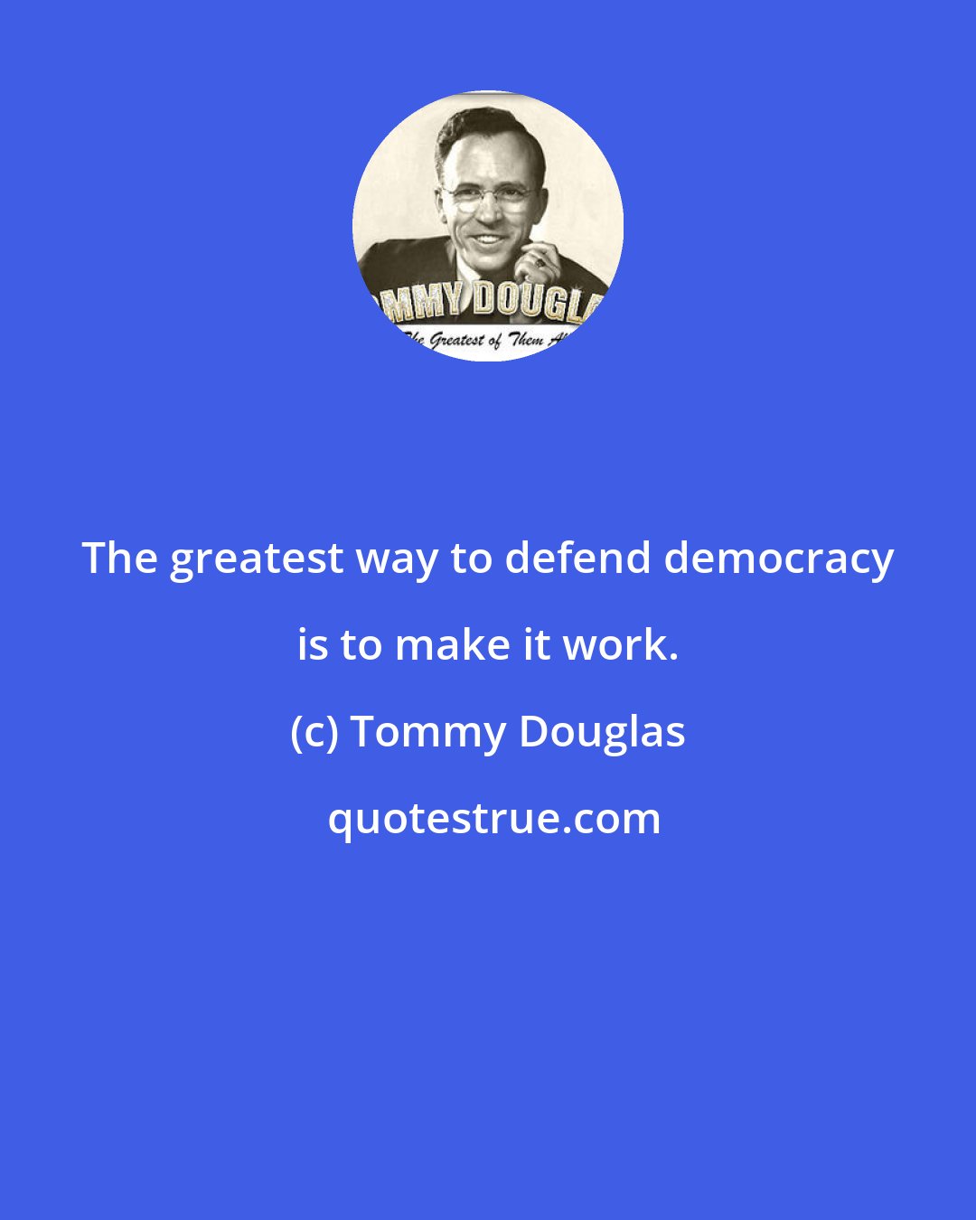 Tommy Douglas: The greatest way to defend democracy is to make it work.