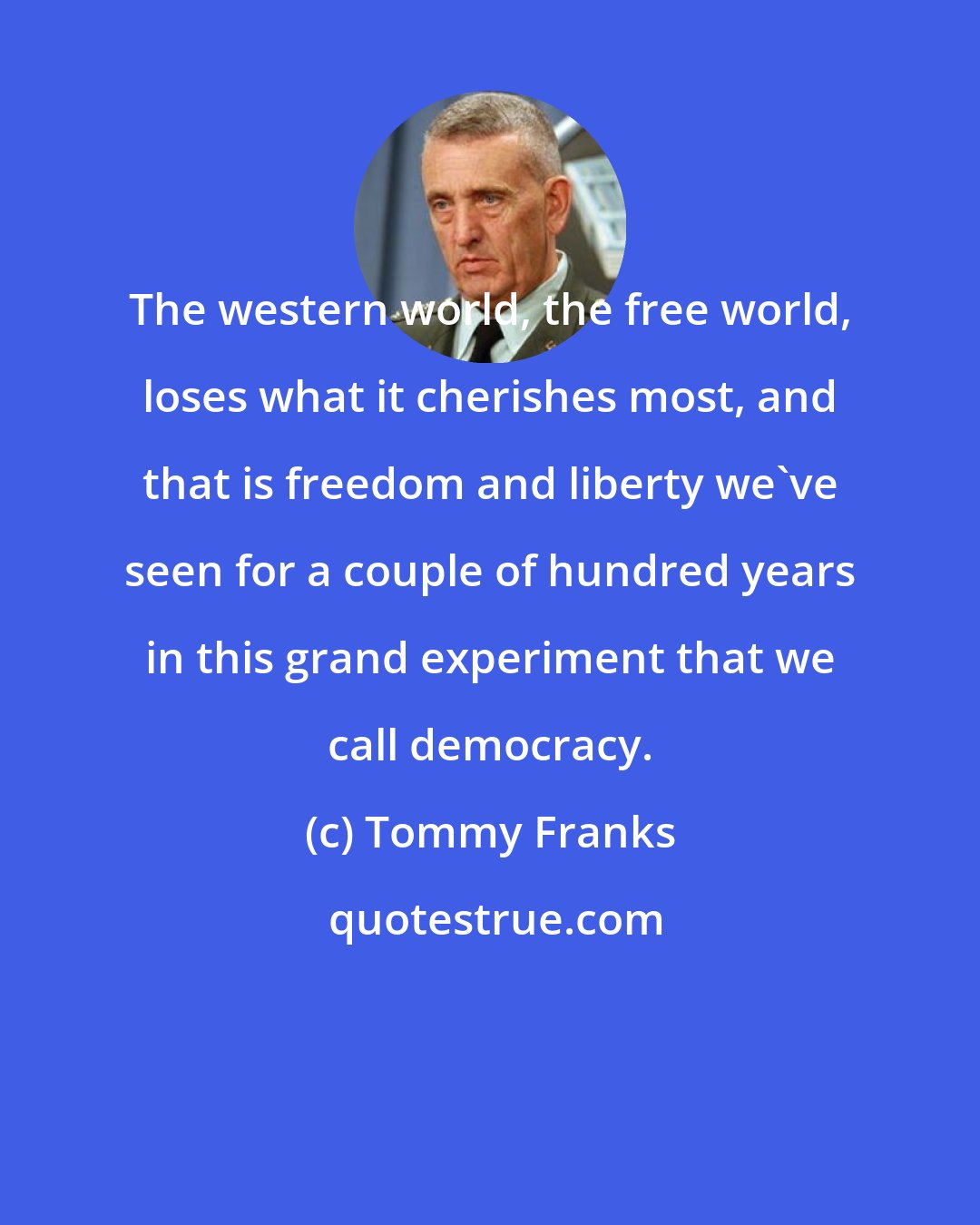 Tommy Franks: The western world, the free world, loses what it cherishes most, and that is freedom and liberty we've seen for a couple of hundred years in this grand experiment that we call democracy.