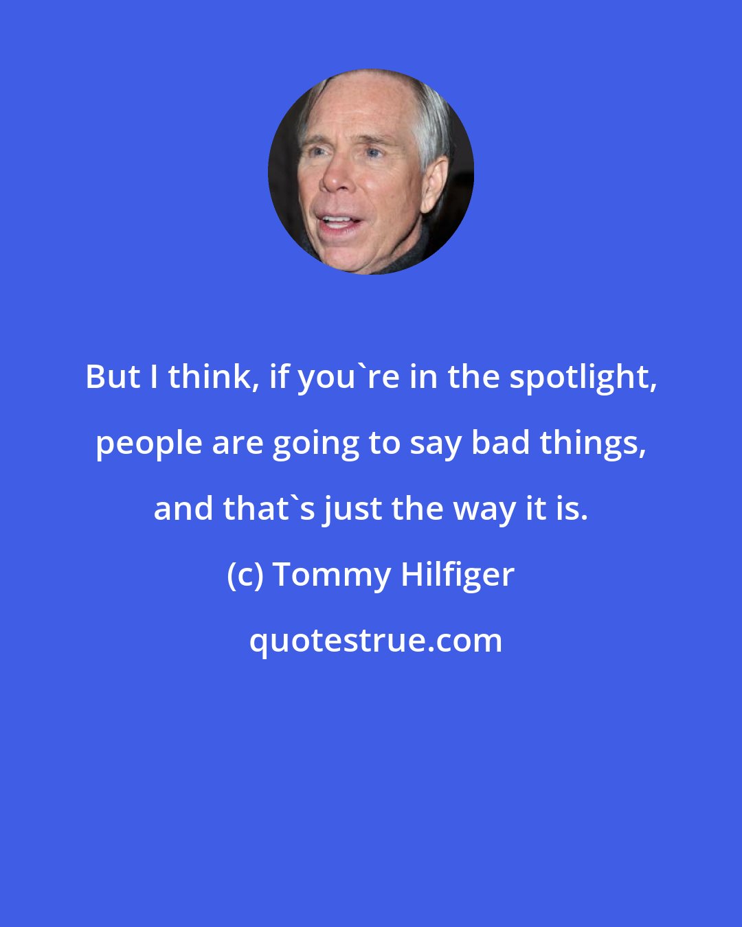 Tommy Hilfiger: But I think, if you're in the spotlight, people are going to say bad things, and that's just the way it is.