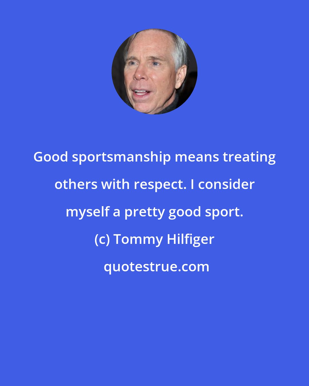 Tommy Hilfiger: Good sportsmanship means treating others with respect. I consider myself a pretty good sport.