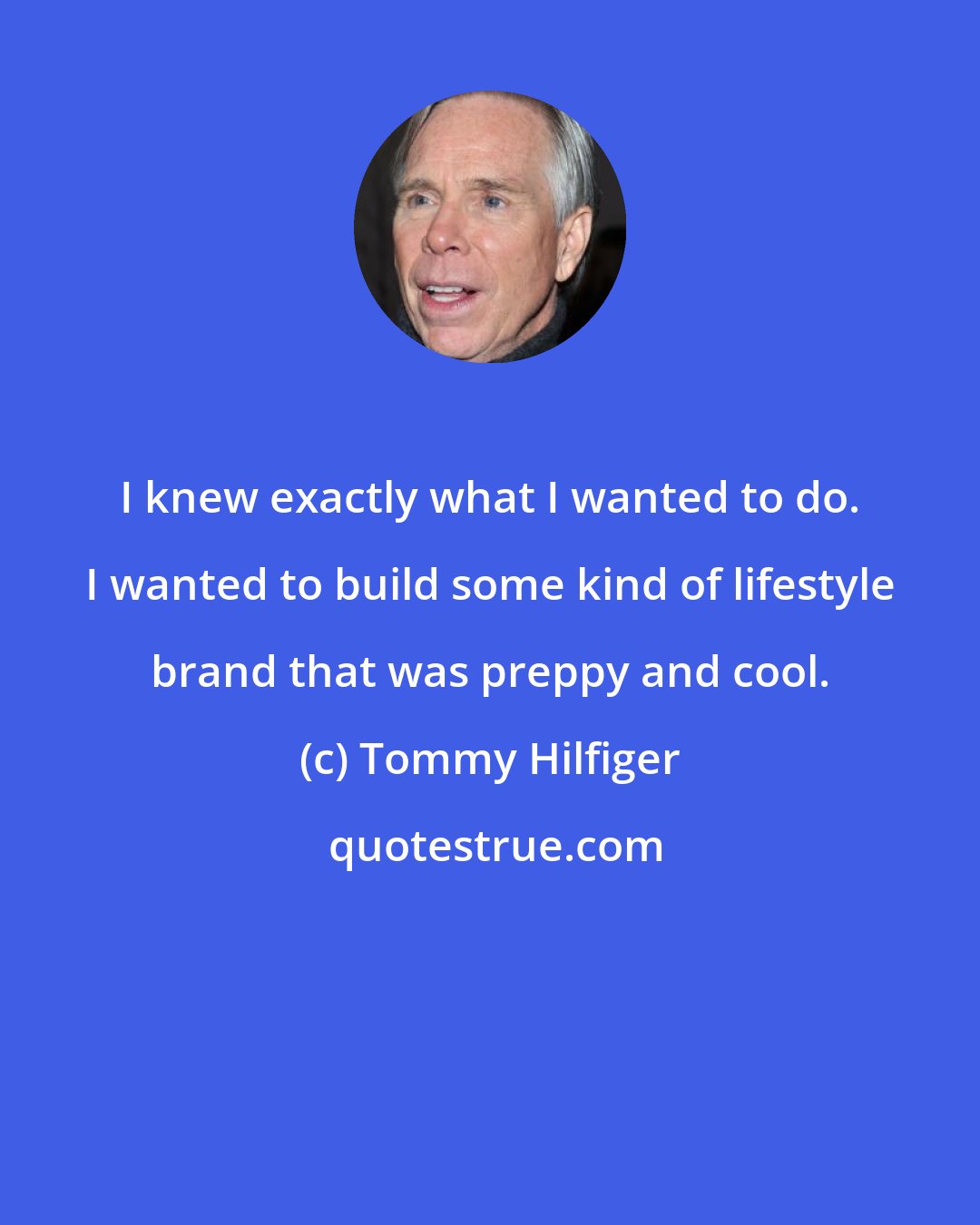 Tommy Hilfiger: I knew exactly what I wanted to do. I wanted to build some kind of lifestyle brand that was preppy and cool.