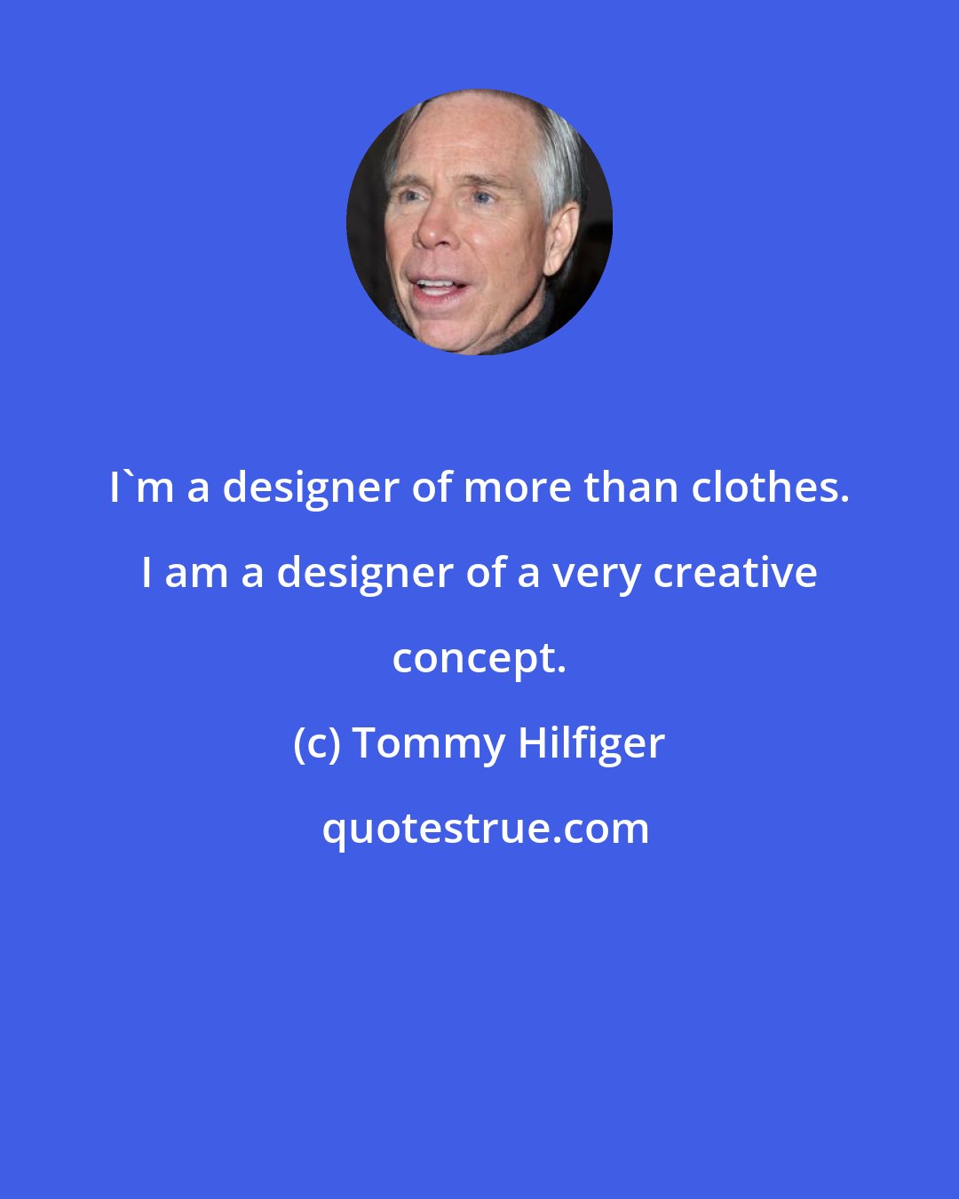 Tommy Hilfiger: I'm a designer of more than clothes. I am a designer of a very creative concept.