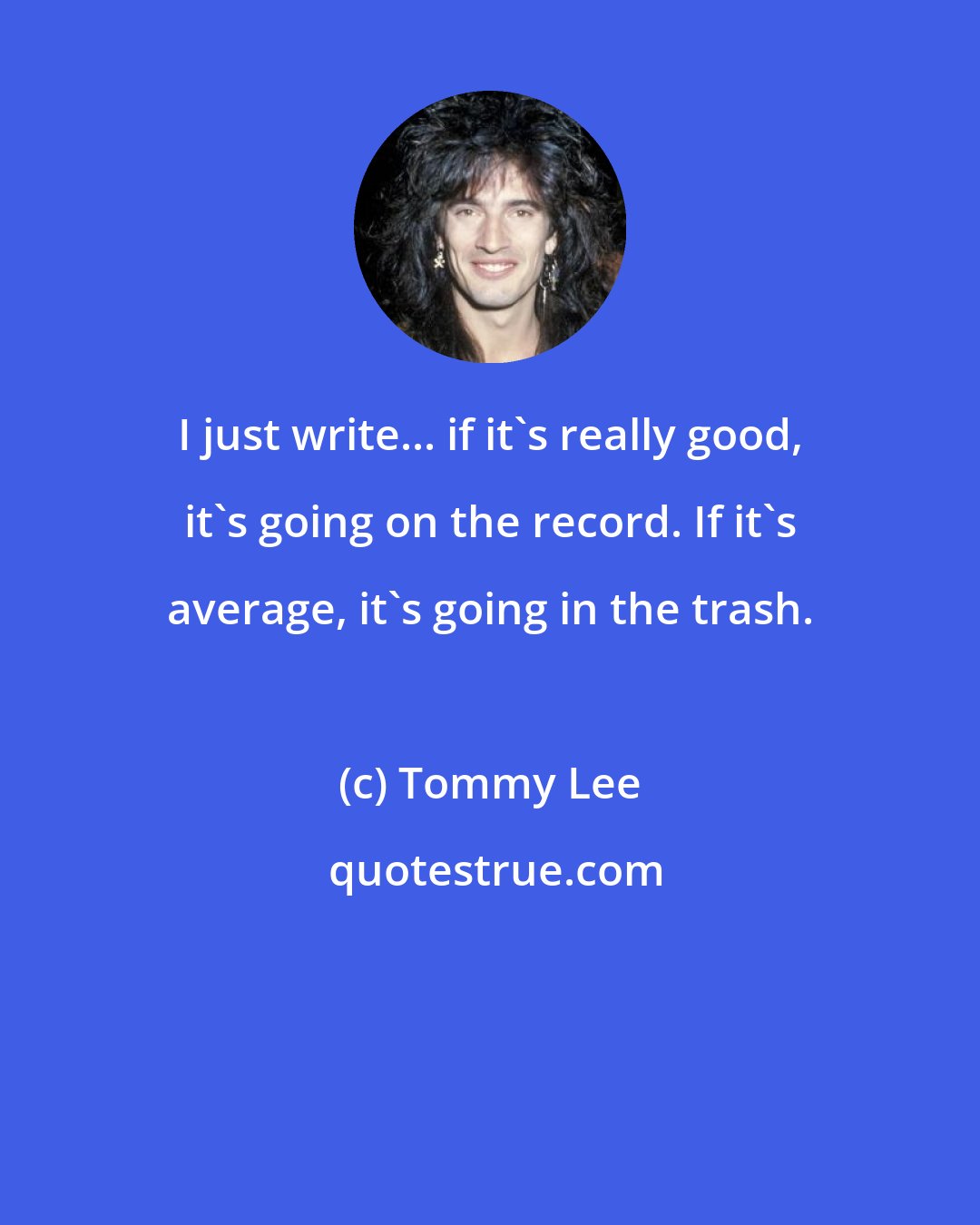 Tommy Lee: I just write... if it's really good, it's going on the record. If it's average, it's going in the trash.