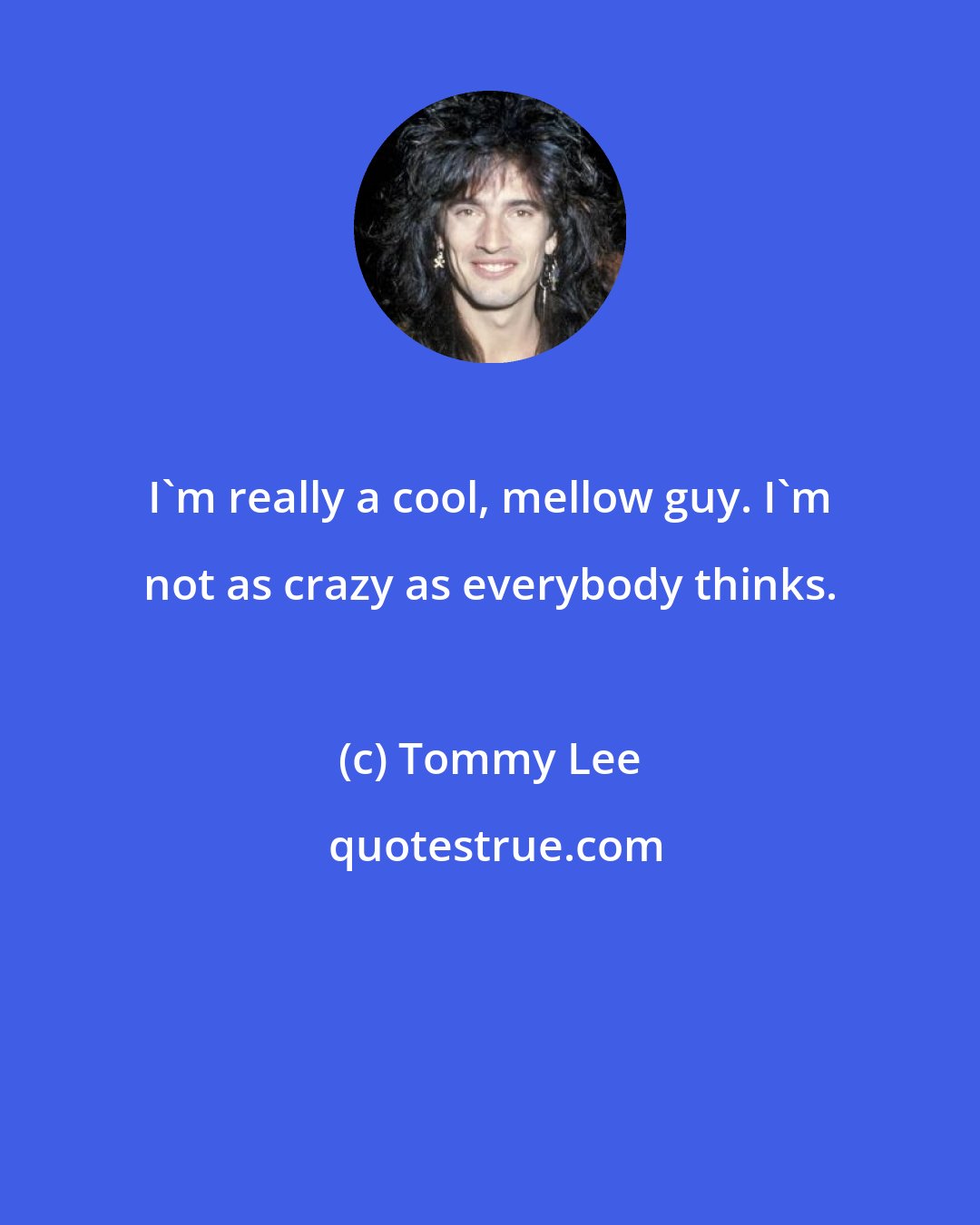 Tommy Lee: I'm really a cool, mellow guy. I'm not as crazy as everybody thinks.