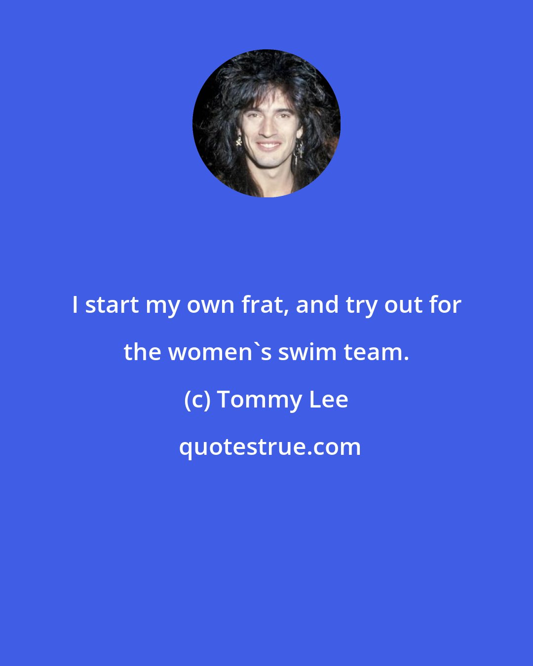 Tommy Lee: I start my own frat, and try out for the women's swim team.