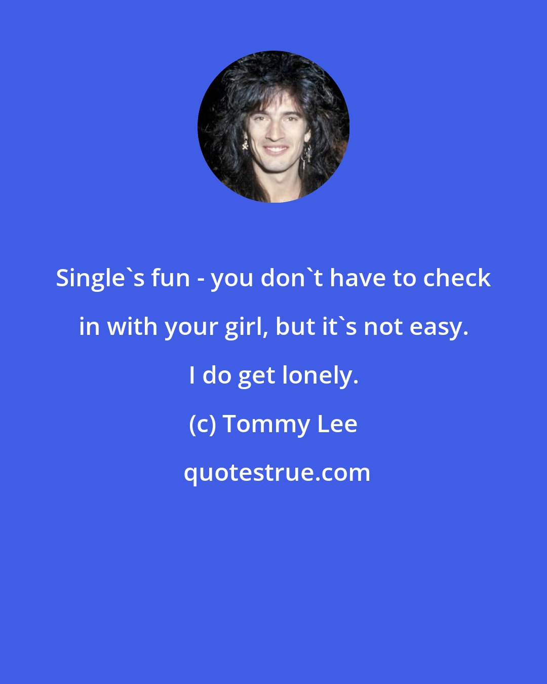 Tommy Lee: Single's fun - you don't have to check in with your girl, but it's not easy. I do get lonely.