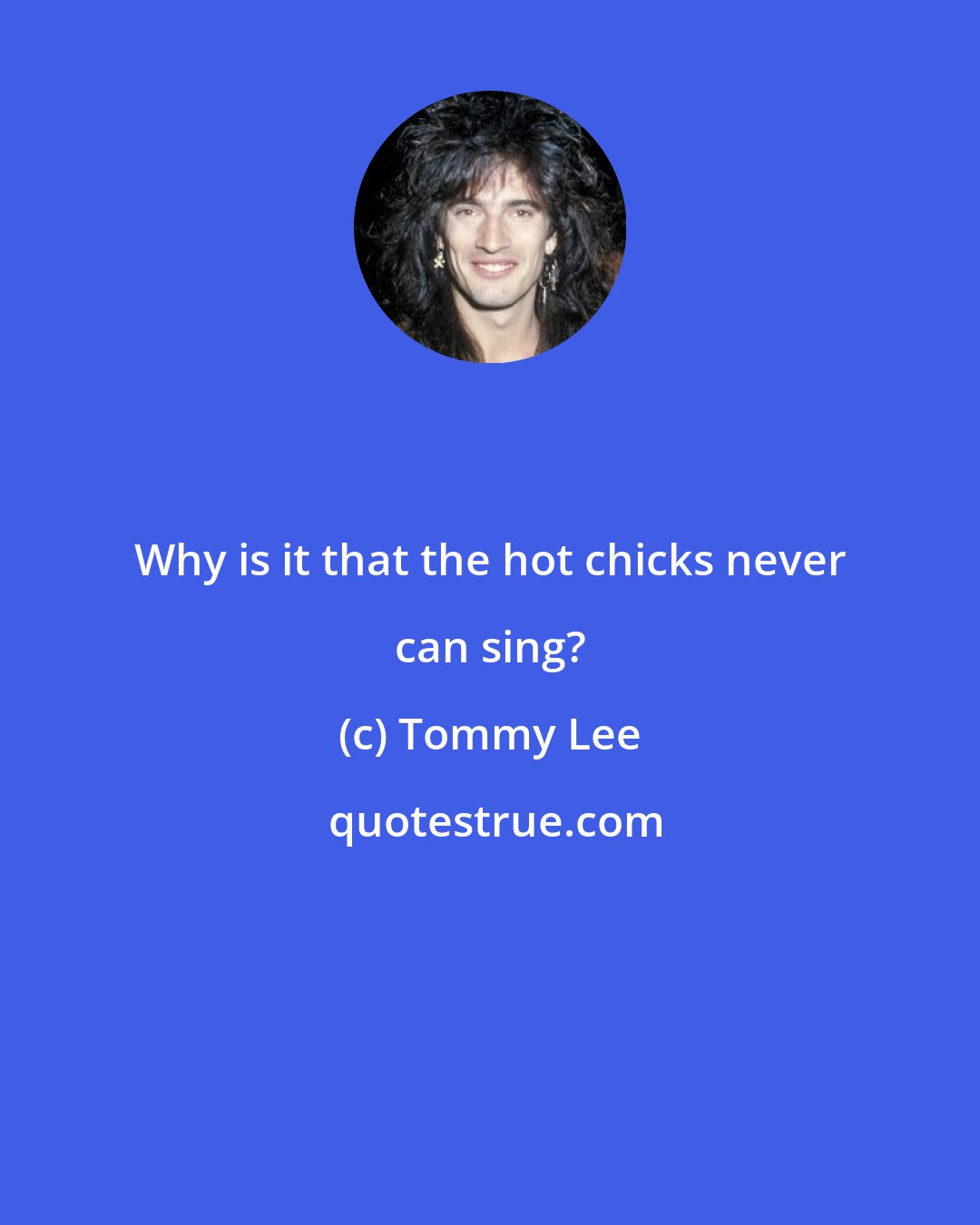 Tommy Lee: Why is it that the hot chicks never can sing?