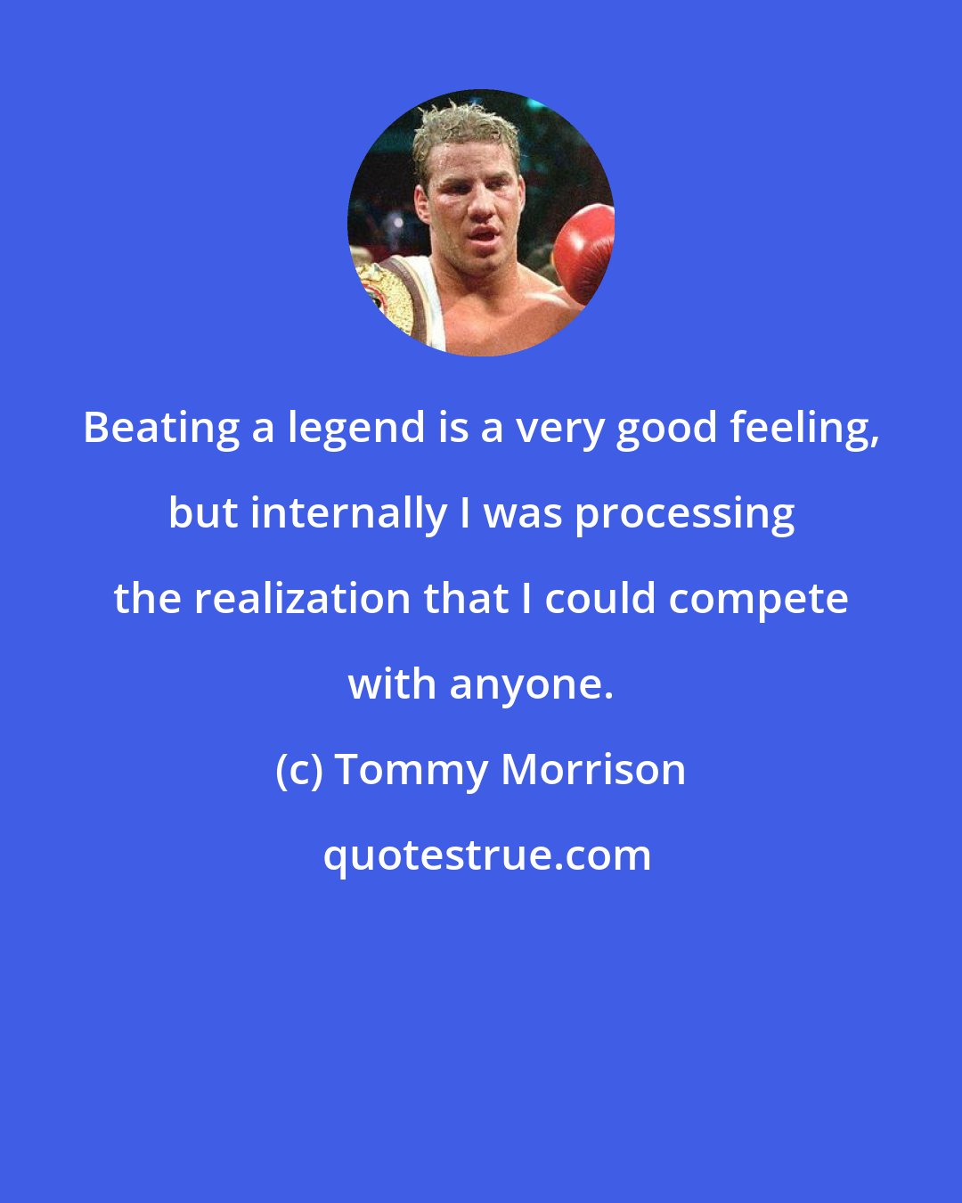 Tommy Morrison: Beating a legend is a very good feeling, but internally I was processing the realization that I could compete with anyone.