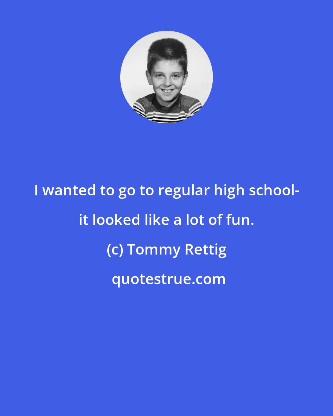 Tommy Rettig: I wanted to go to regular high school- it looked like a lot of fun.