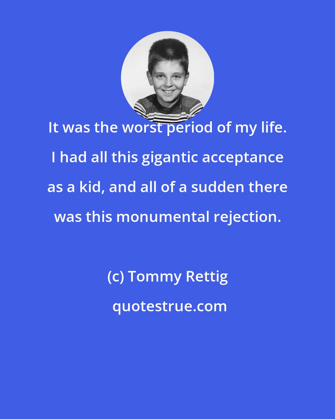 Tommy Rettig: It was the worst period of my life. I had all this gigantic acceptance as a kid, and all of a sudden there was this monumental rejection.