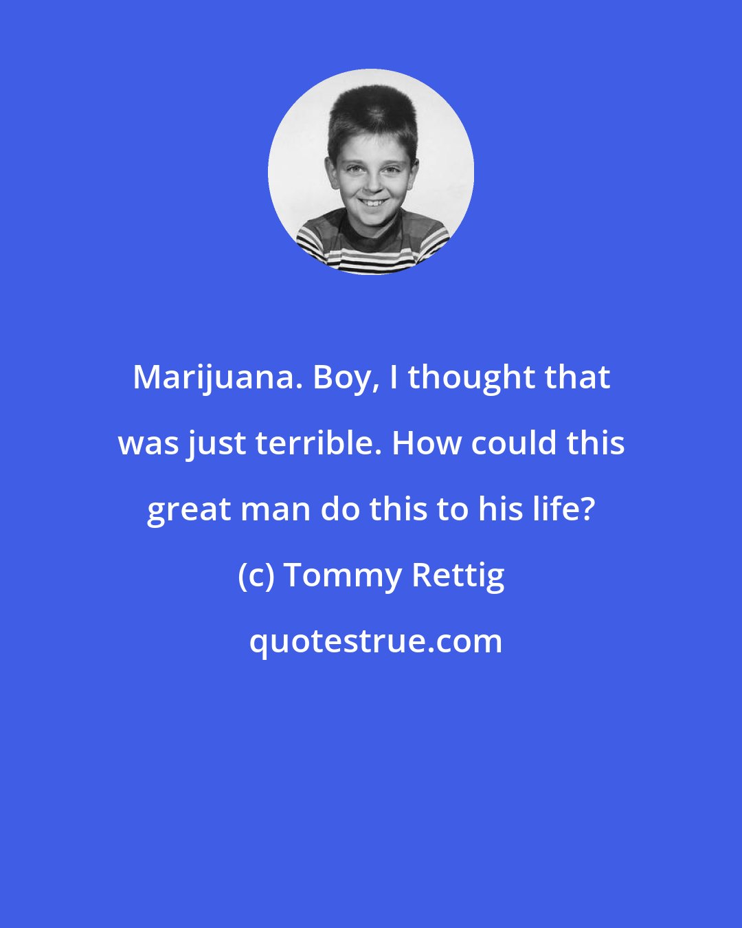 Tommy Rettig: Marijuana. Boy, I thought that was just terrible. How could this great man do this to his life?