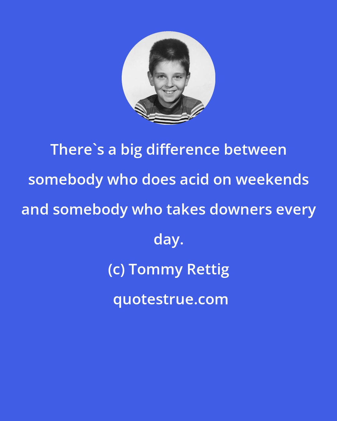 Tommy Rettig: There's a big difference between somebody who does acid on weekends and somebody who takes downers every day.