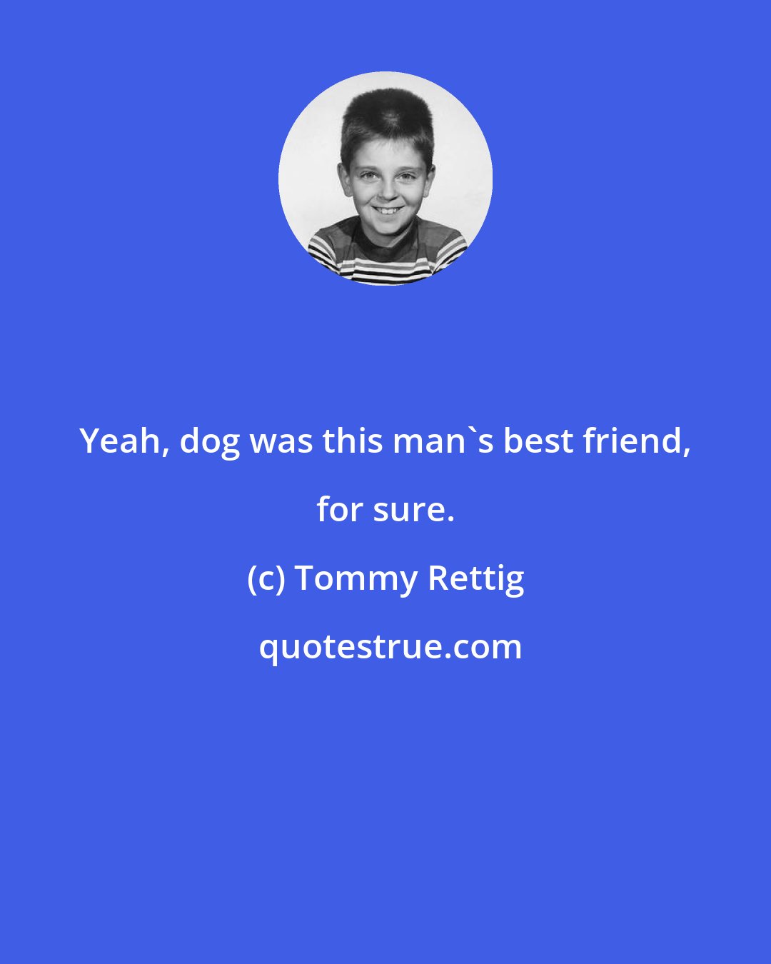 Tommy Rettig: Yeah, dog was this man's best friend, for sure.