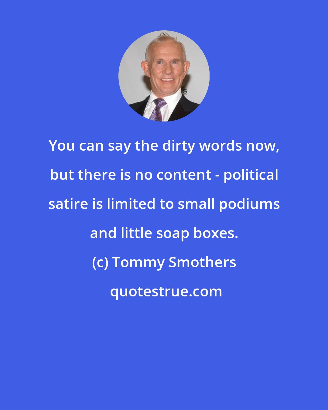 Tommy Smothers: You can say the dirty words now, but there is no content - political satire is limited to small podiums and little soap boxes.