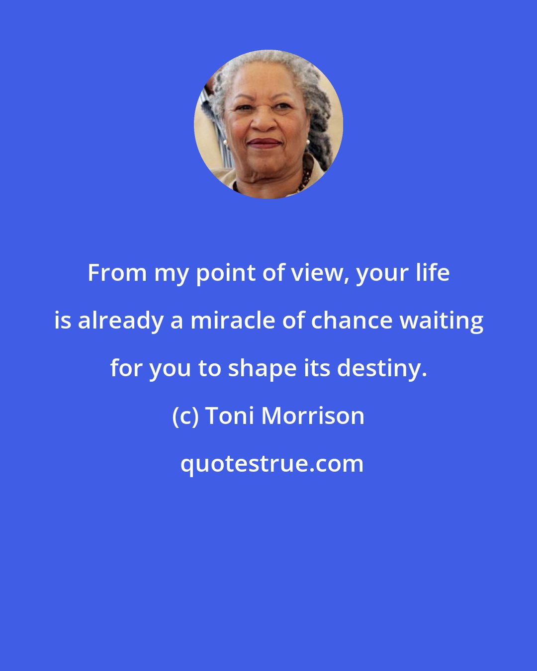 Toni Morrison: From my point of view, your life is already a miracle of chance waiting for you to shape its destiny.