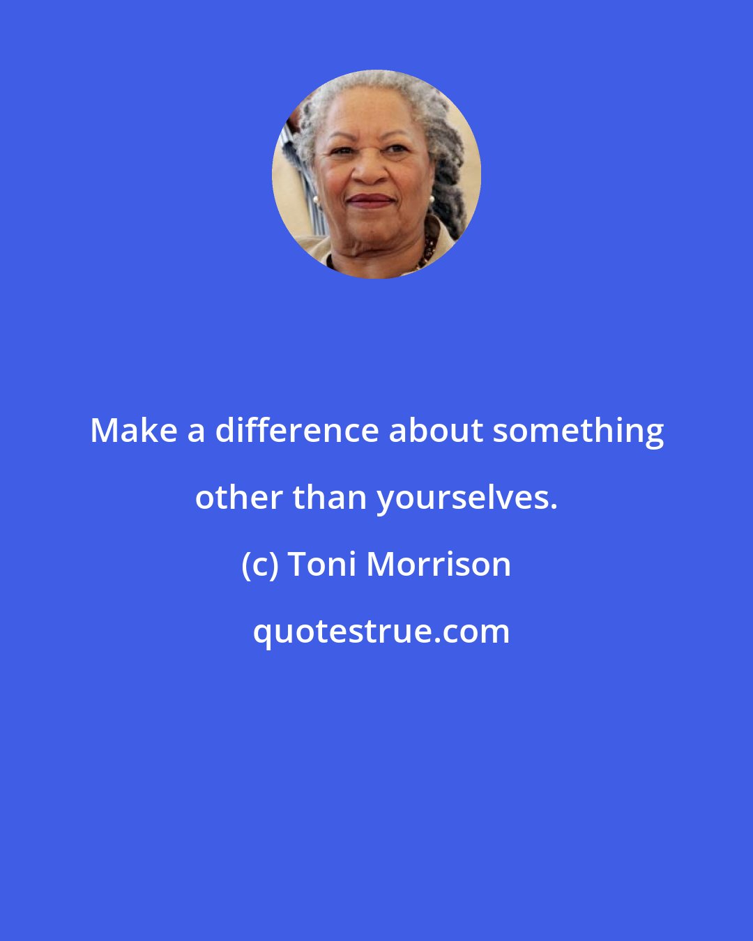 Toni Morrison: Make a difference about something other than yourselves.