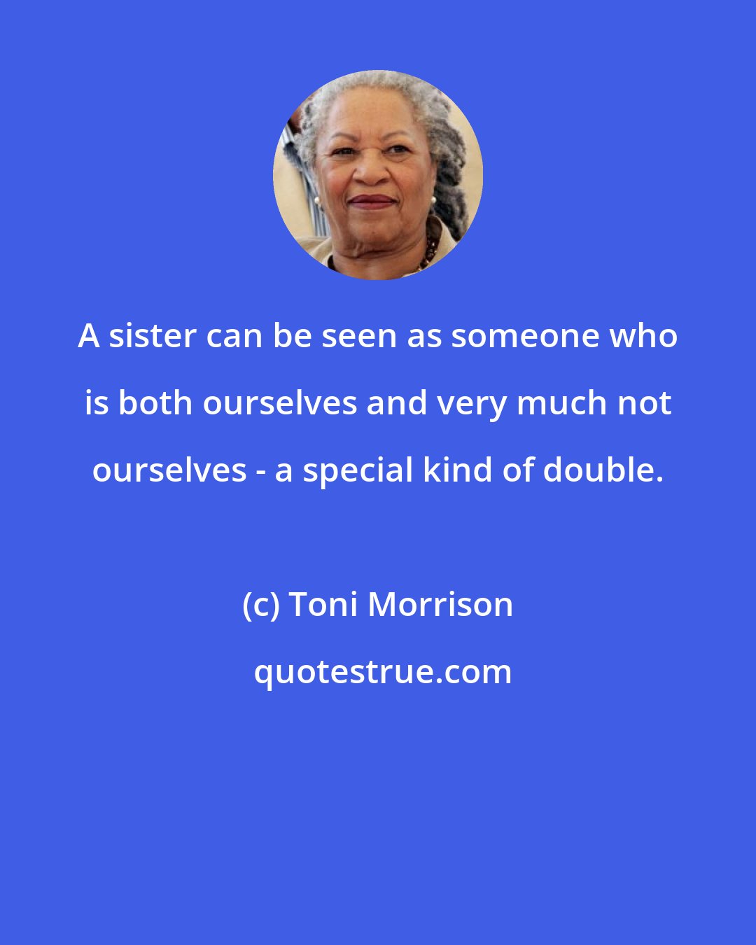 Toni Morrison: A sister can be seen as someone who is both ourselves and very much not ourselves - a special kind of double.