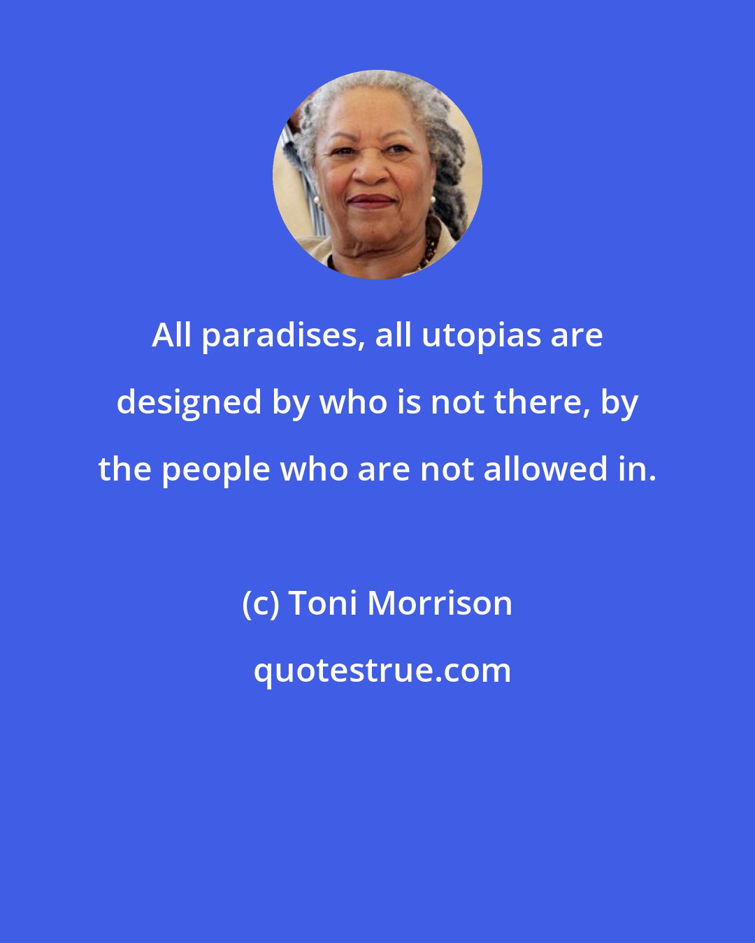 Toni Morrison: All paradises, all utopias are designed by who is not there, by the people who are not allowed in.