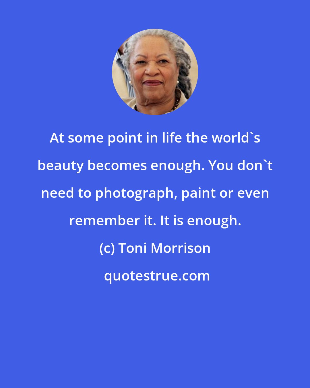 Toni Morrison: At some point in life the world's beauty becomes enough. You don't need to photograph, paint or even remember it. It is enough.