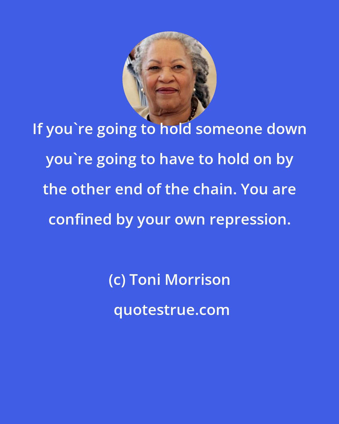 Toni Morrison: If you're going to hold someone down you're going to have to hold on by the other end of the chain. You are confined by your own repression.