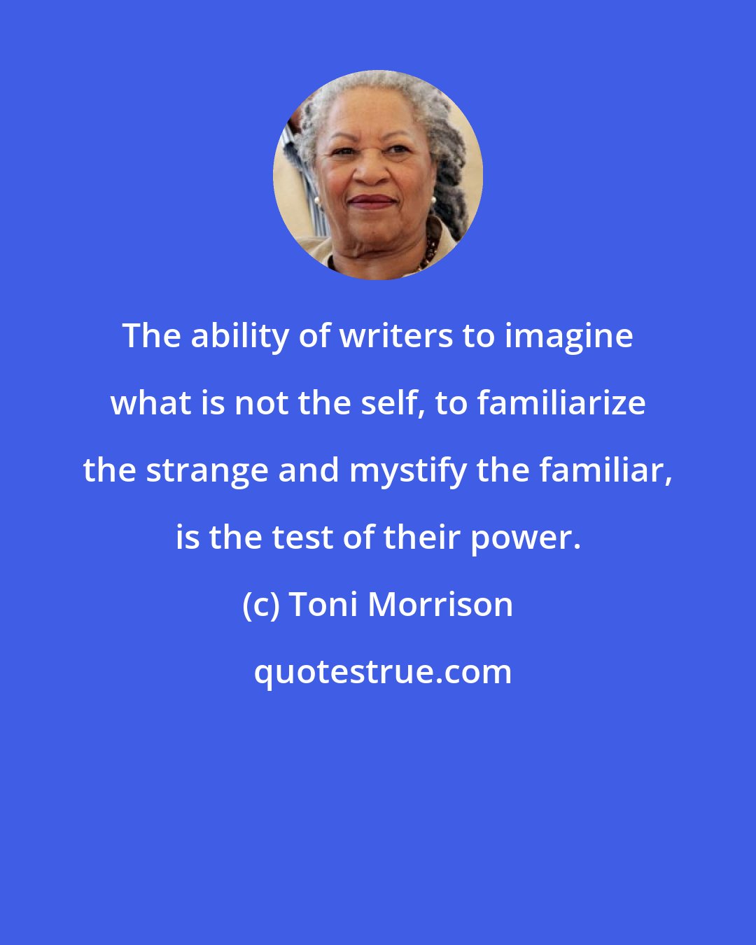 Toni Morrison: The ability of writers to imagine what is not the self, to familiarize the strange and mystify the familiar, is the test of their power.