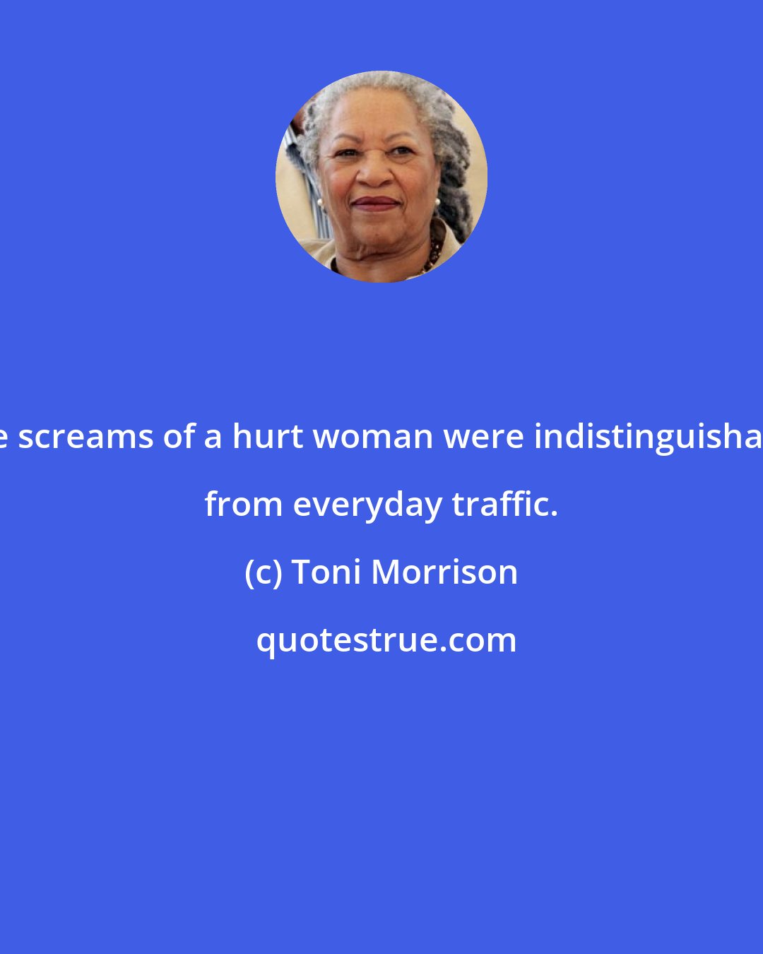 Toni Morrison: The screams of a hurt woman were indistinguishable from everyday traffic.