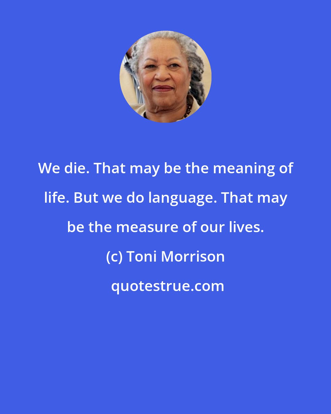 Toni Morrison: We die. That may be the meaning of life. But we do language. That may be the measure of our lives.