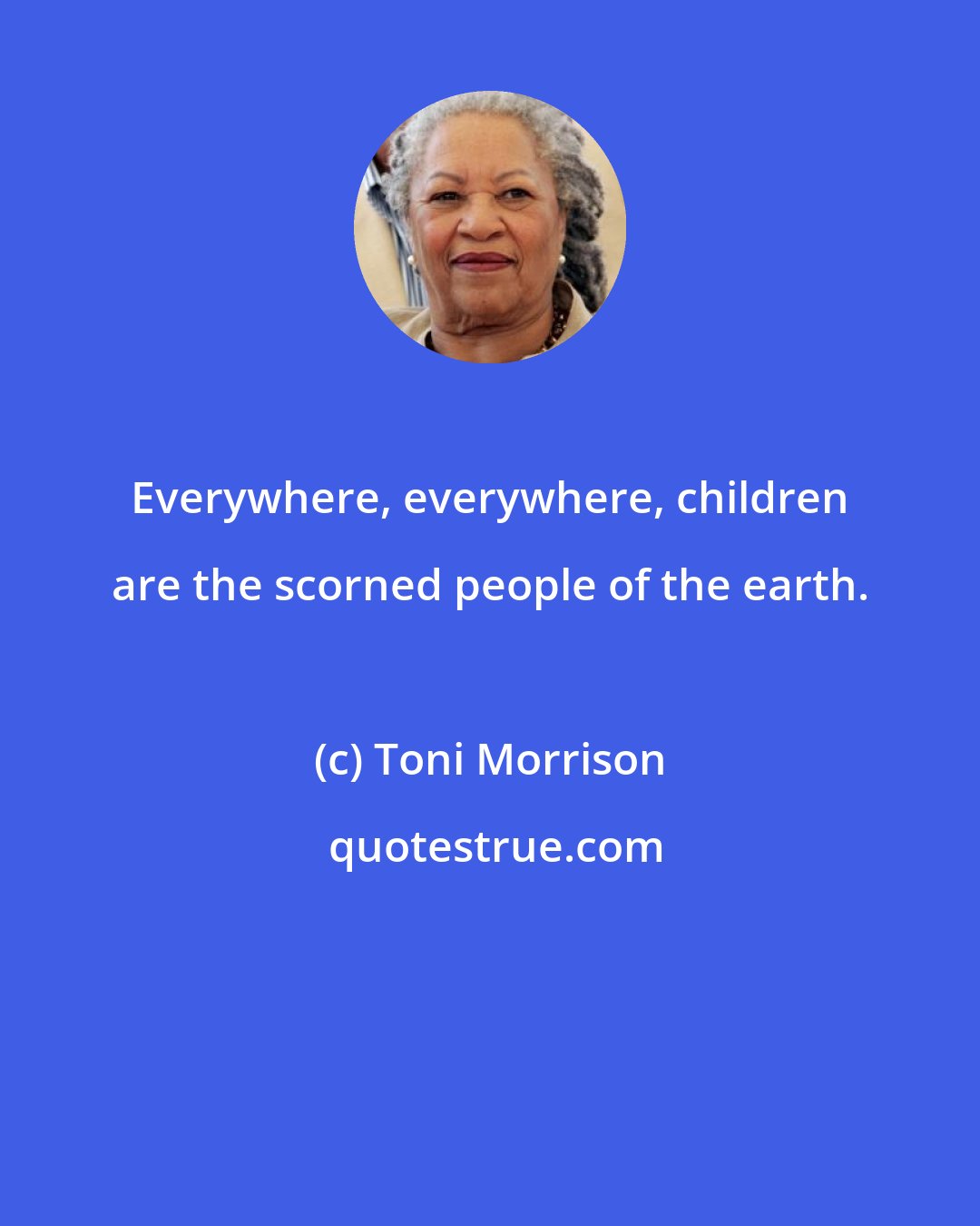 Toni Morrison: Everywhere, everywhere, children are the scorned people of the earth.