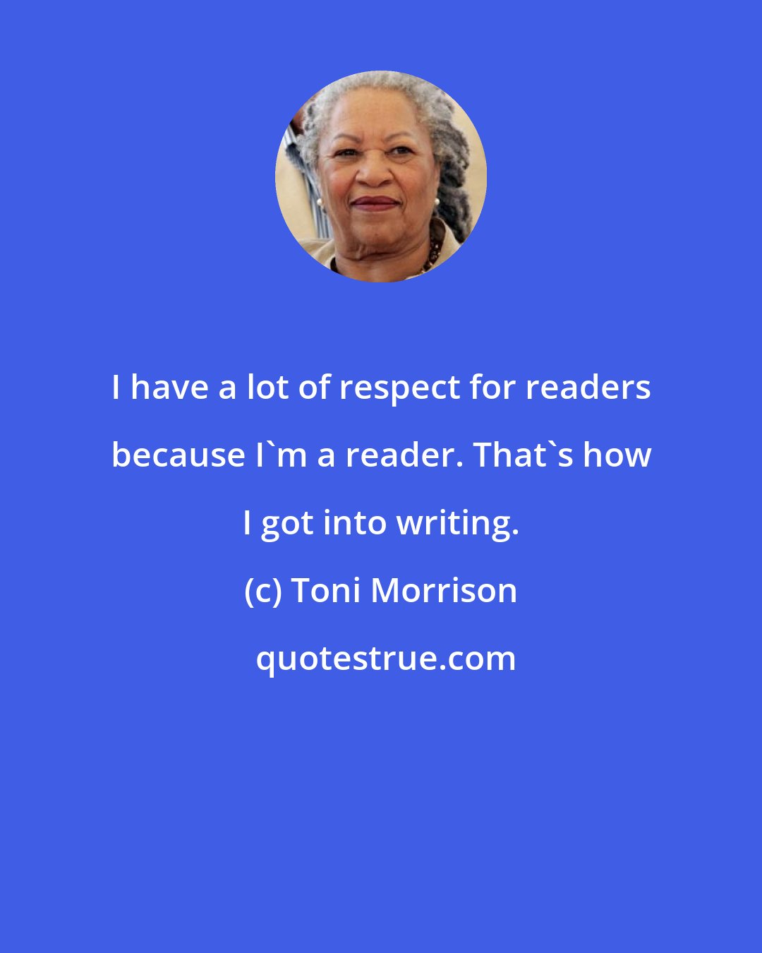 Toni Morrison: I have a lot of respect for readers because I'm a reader. That's how I got into writing.