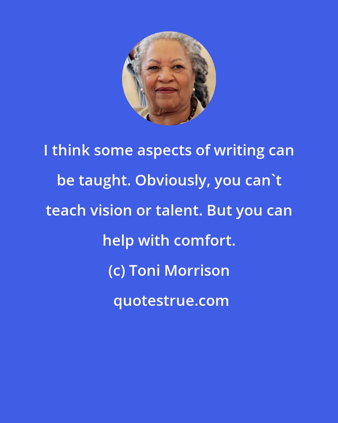 Toni Morrison: I think some aspects of writing can be taught. Obviously, you can't teach vision or talent. But you can help with comfort.