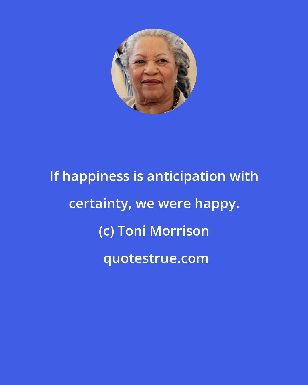 Toni Morrison: If happiness is anticipation with certainty, we were happy.