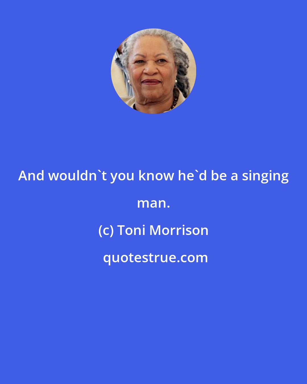 Toni Morrison: And wouldn't you know he'd be a singing man.