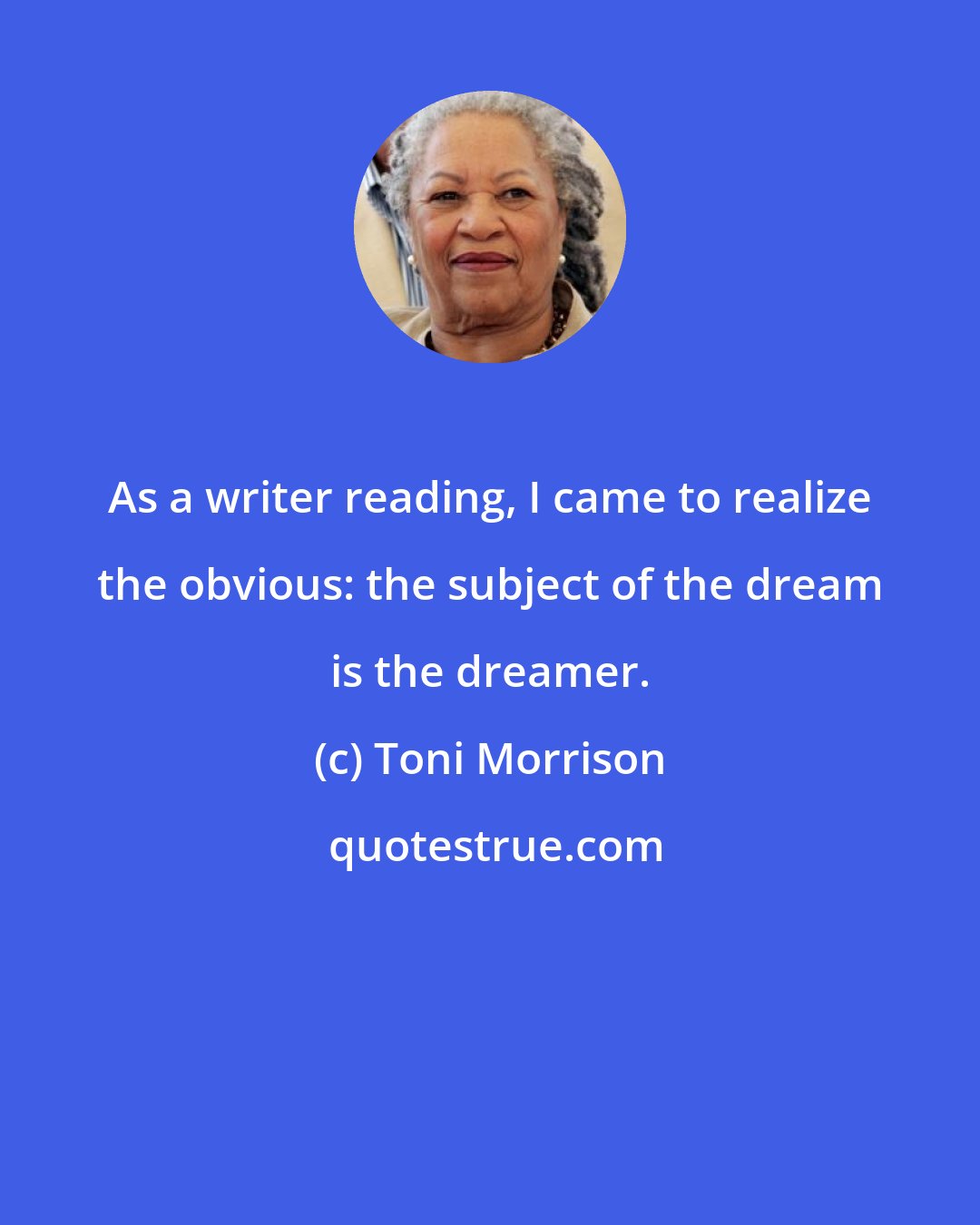 Toni Morrison: As a writer reading, I came to realize the obvious: the subject of the dream is the dreamer.