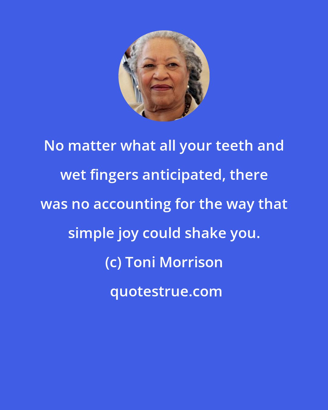 Toni Morrison: No matter what all your teeth and wet fingers anticipated, there was no accounting for the way that simple joy could shake you.