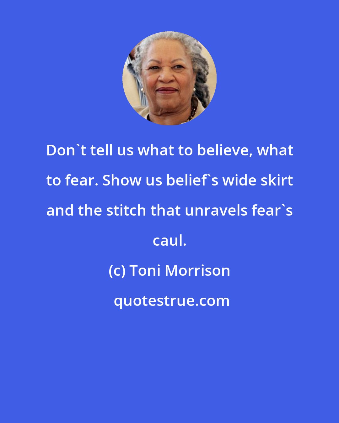 Toni Morrison: Don't tell us what to believe, what to fear. Show us belief's wide skirt and the stitch that unravels fear's caul.